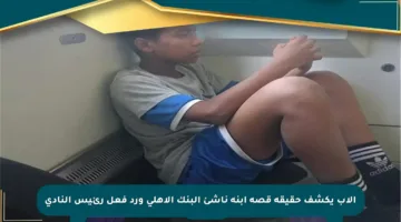 الأب يكشف حقيقة قصة ابنه ناشئ البنك الأهلي ورد فعل رئيس النادي
